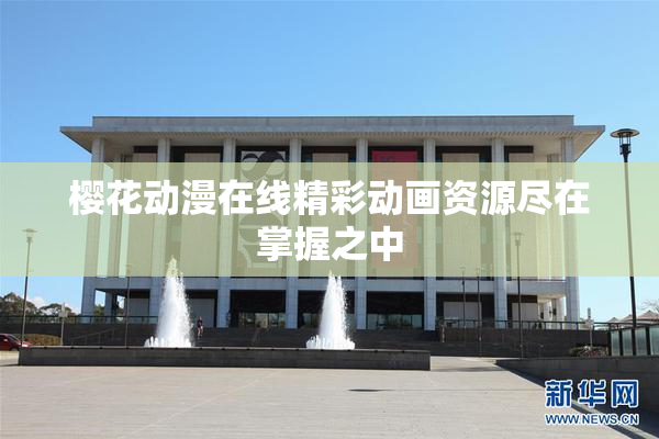 樱花动漫在线精彩动画资源尽在掌握之中