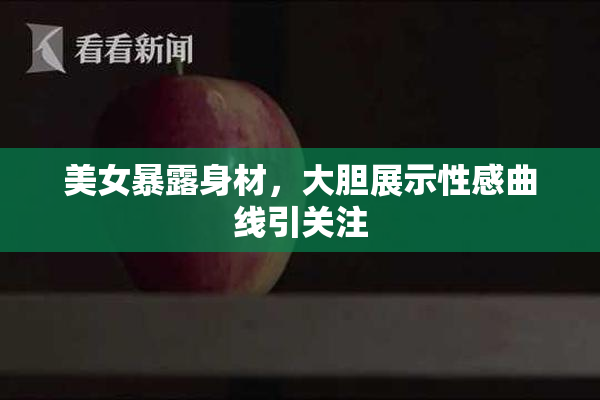 美女暴露身材，大胆展示性感曲线引关注
