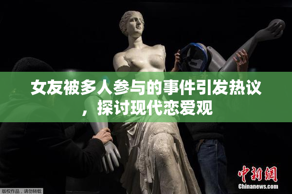女友被多人参与的事件引发热议，探讨现代恋爱观