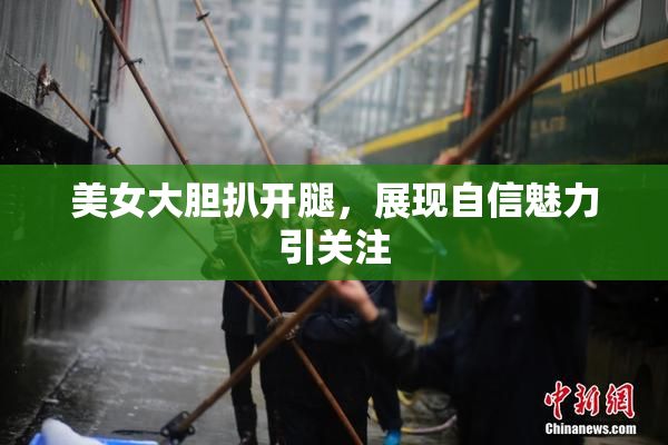 美女大胆扒开腿，展现自信魅力引关注