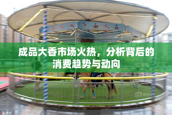 成品大香市场火热，分析背后的消费趋势与动向
