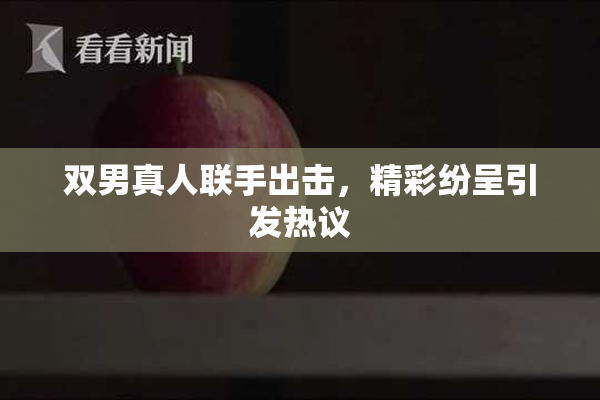 双男真人联手出击，精彩纷呈引发热议
