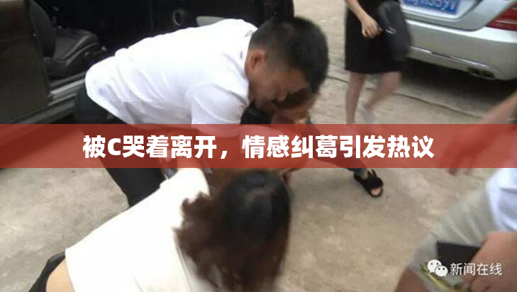 被C哭着离开，情感纠葛引发热议
