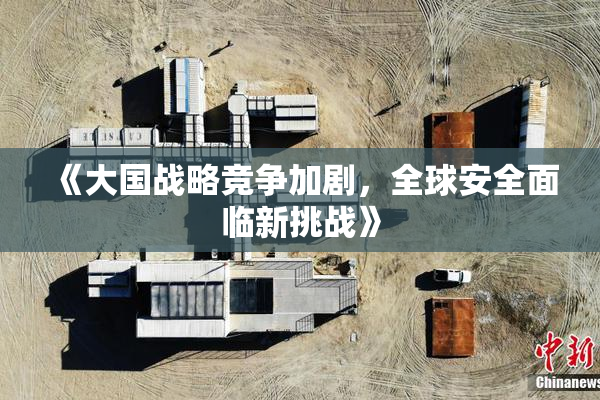《大国战略竞争加剧，全球安全面临新挑战》