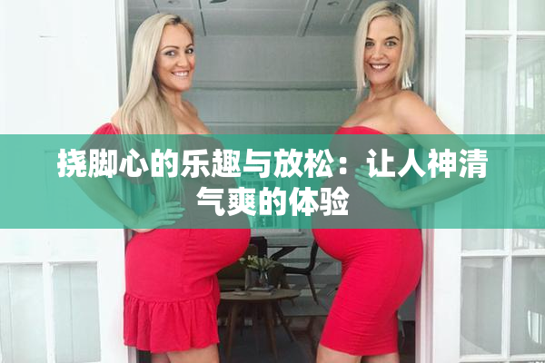挠脚心的乐趣与放松：让人神清气爽的体验
