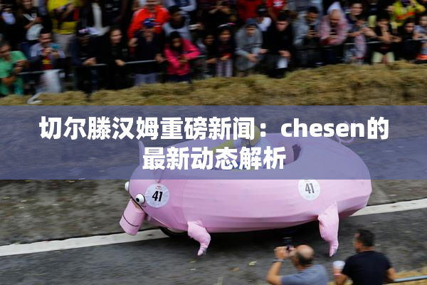 切尔滕汉姆重磅新闻：chesen的最新动态解析