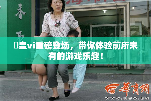 嘼皇vi重磅登场，带你体验前所未有的游戏乐趣！
