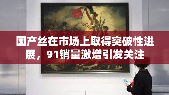 国产丝在市场上取得突破性进展，91销量激增引发关注