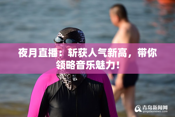夜月直播：斩获人气新高，带你领略音乐魅力！