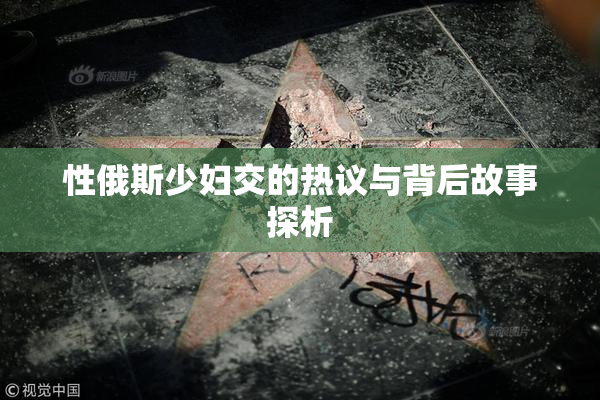 性俄斯少妇交的热议与背后故事探析