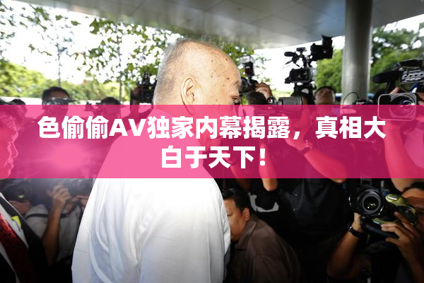 色偷偷AV独家内幕揭露，真相大白于天下！