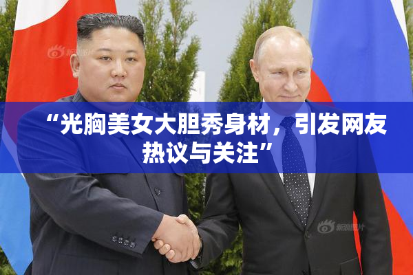“光胸美女大胆秀身材，引发网友热议与关注”