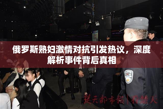 俄罗斯熟妇激情对抗引发热议，深度解析事件背后真相