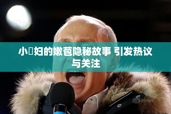 小婬妇的嫩苞隐秘故事 引发热议与关注