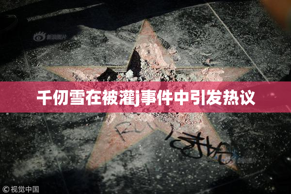千仞雪在被灌j事件中引发热议
