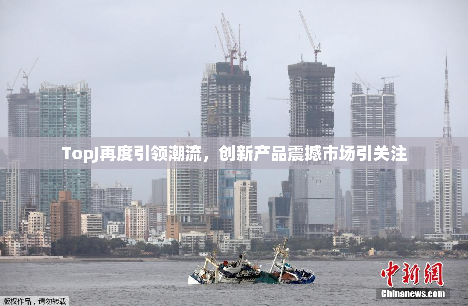 TopJ再度引领潮流，创新产品震撼市场引关注