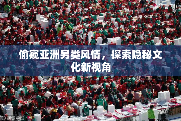 偷窥亚洲另类风情，探索隐秘文化新视角