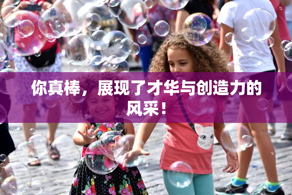 你真棒，展现了才华与创造力的风采！