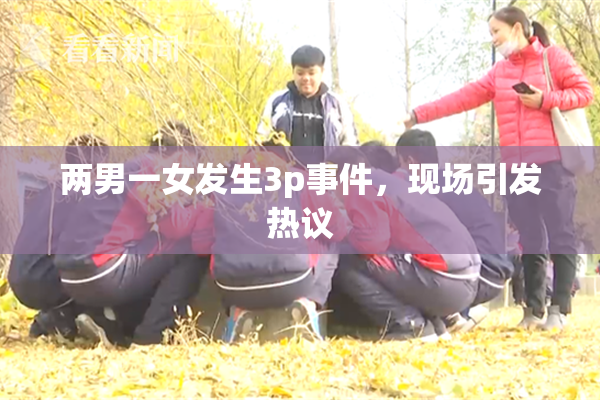 两男一女发生3p事件，现场引发热议