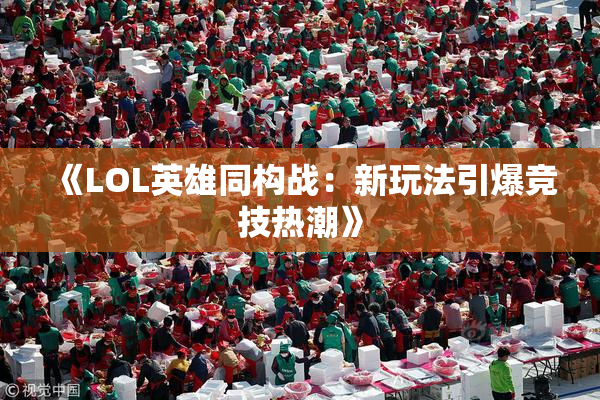 《LOL英雄同构战：新玩法引爆竞技热潮》