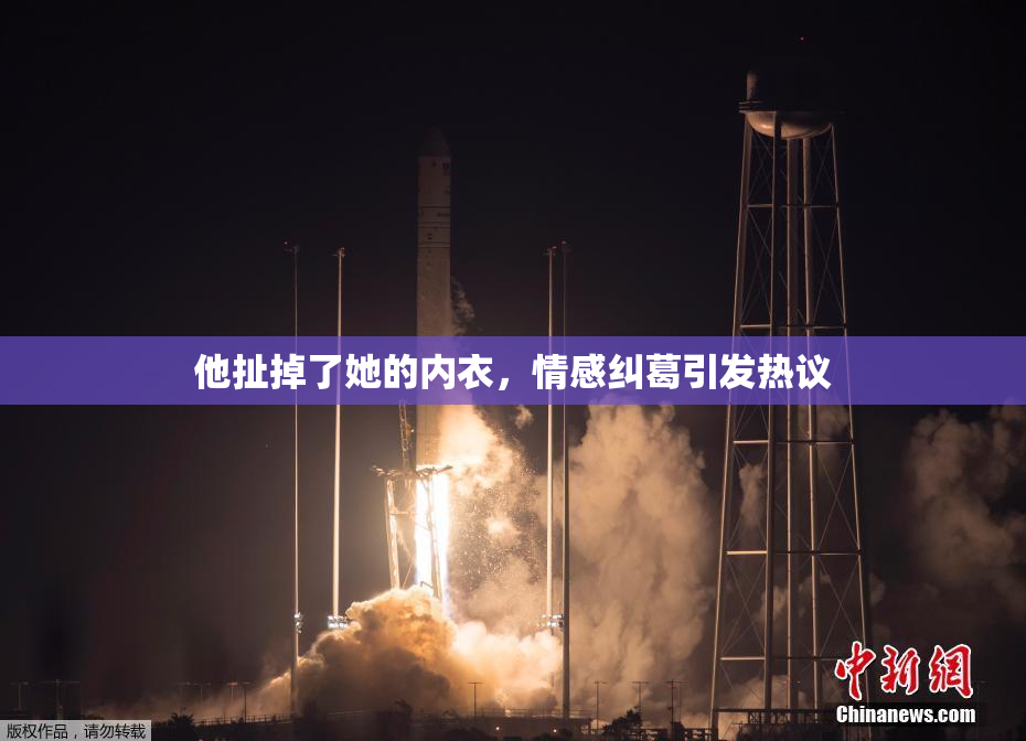 他扯掉了她的内衣，情感纠葛引发热议