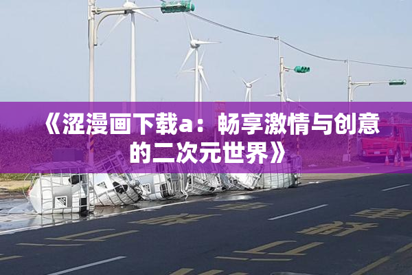 《涩漫画下载a：畅享激情与创意的二次元世界》