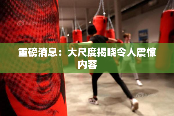 重磅消息：大尺度揭晓令人震惊内容