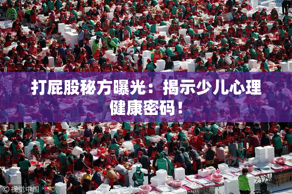 打屁股秘方曝光：揭示少儿心理健康密码！