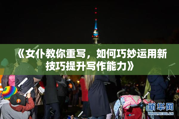 《女仆教你重写，如何巧妙运用新技巧提升写作能力》