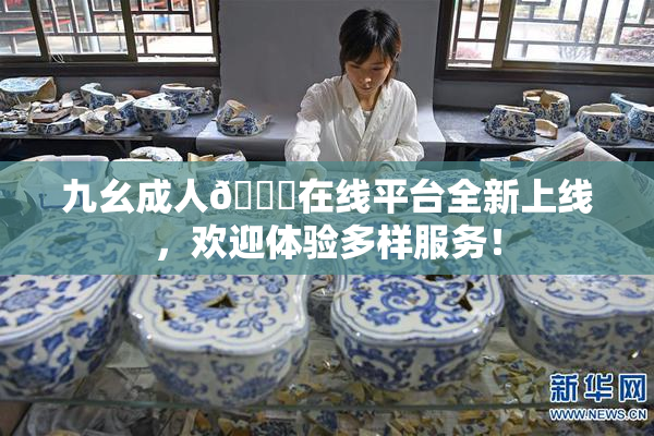 九幺成人🔞在线平台全新上线，欢迎体验多样服务！