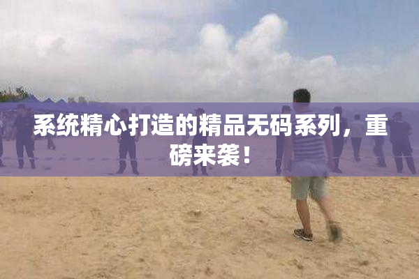 系统精心打造的精品无码系列，重磅来袭！