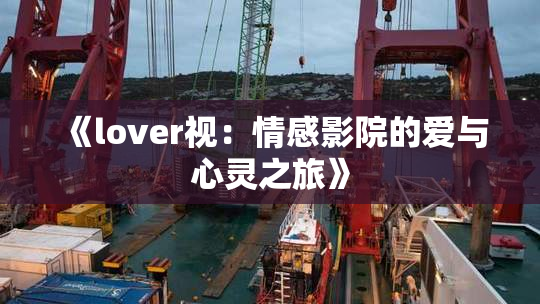 《lover视：情感影院的爱与心灵之旅》