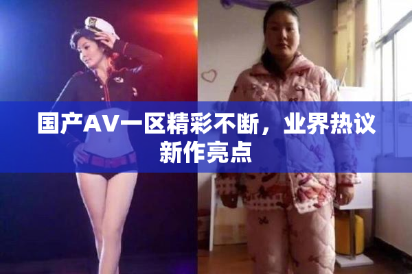 国产AV一区精彩不断，业界热议新作亮点