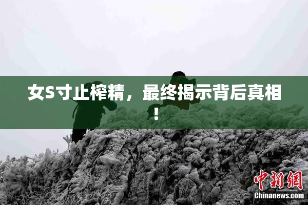 女S寸止榨精，最终揭示背后真相！
