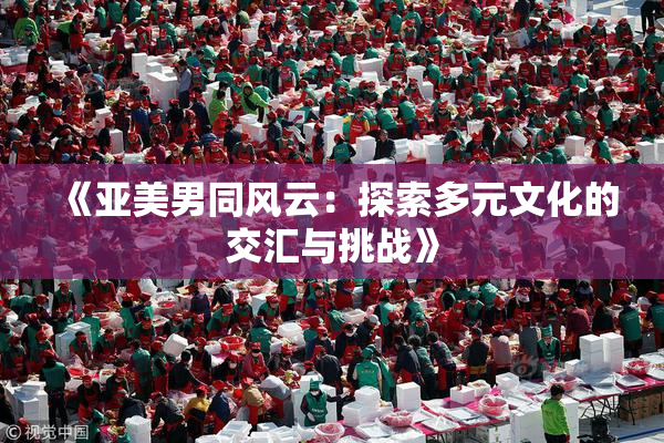 《亚美男同风云：探索多元文化的交汇与挑战》