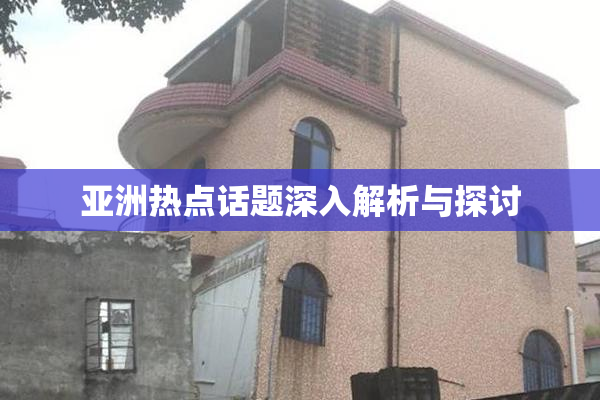 亚洲热点话题深入解析与探讨