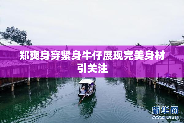 郑爽身穿紧身牛仔展现完美身材引关注