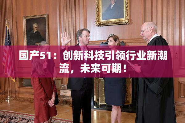 国产51：创新科技引领行业新潮流，未来可期！