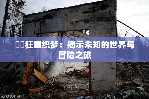 ❌‌狂重织梦：揭示未知的世界与冒险之旅