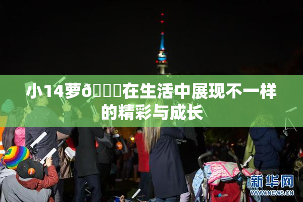 小14萝🔞在生活中展现不一样的精彩与成长