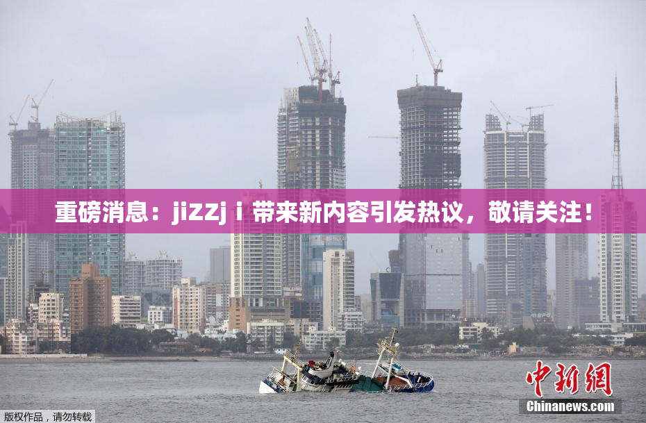 重磅消息：jiZZjⅰ带来新内容引发热议，敬请关注！
