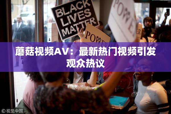 蘑菇视频AV：最新热门视频引发观众热议