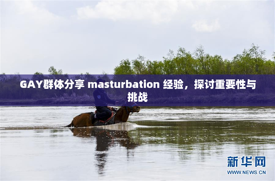GAY群体分享 masturbation 经验，探讨重要性与挑战