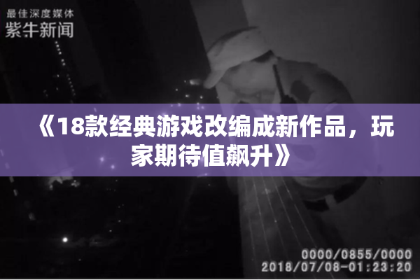 《18款经典游戏改编成新作品，玩家期待值飙升》