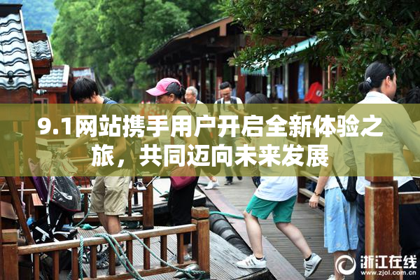 9.1网站携手用户开启全新体验之旅，共同迈向未来发展