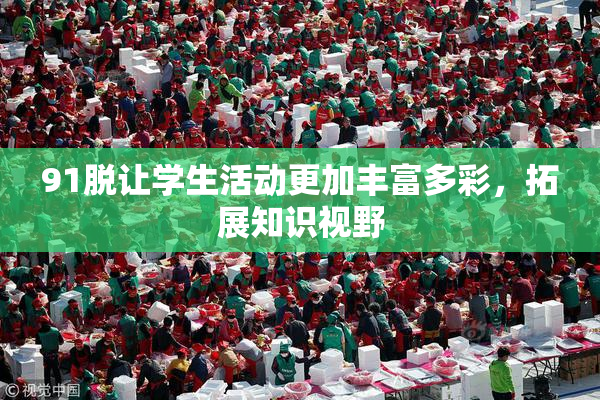 91脱让学生活动更加丰富多彩，拓展知识视野
