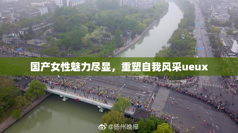 国产女性魅力尽显，重塑自我风采ueux