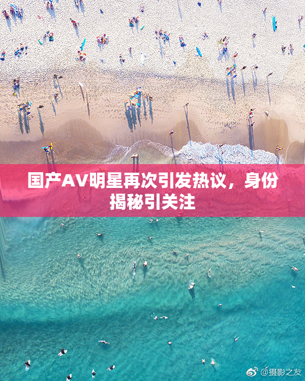 国产AV明星再次引发热议，身份揭秘引关注