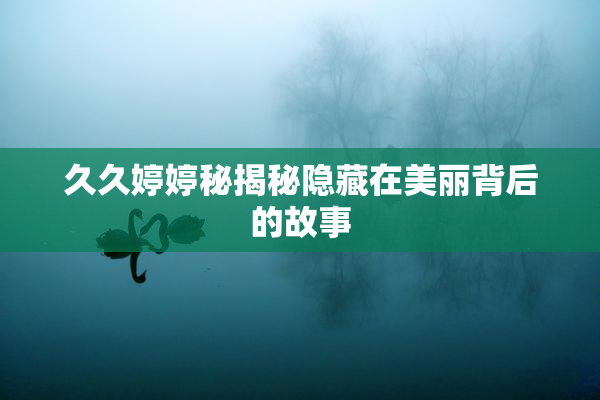 久久婷婷秘揭秘隐藏在美丽背后的故事
