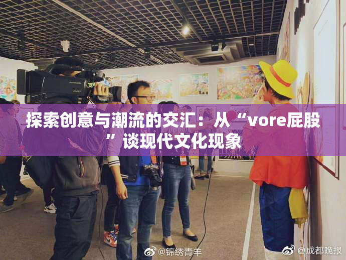 探索创意与潮流的交汇：从“vore屁股”谈现代文化现象